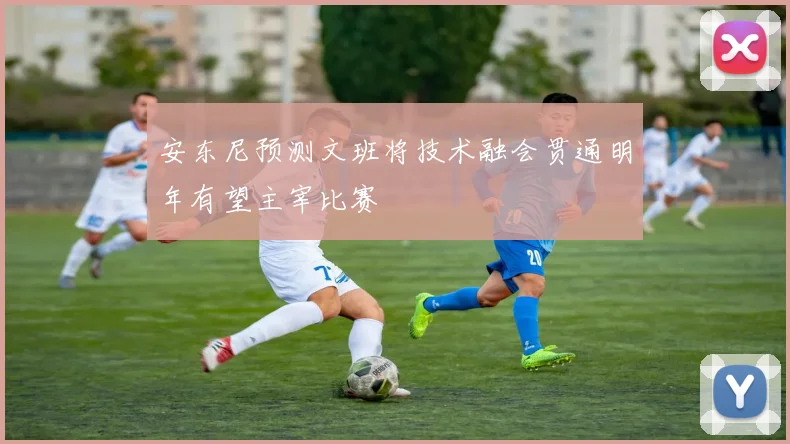 安东尼预测文班将技术融会贯通明年有望主宰比赛