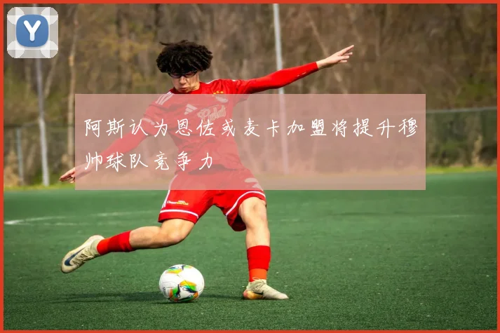 阿斯认为恩佐或麦卡加盟将提升穆帅球队竞争力