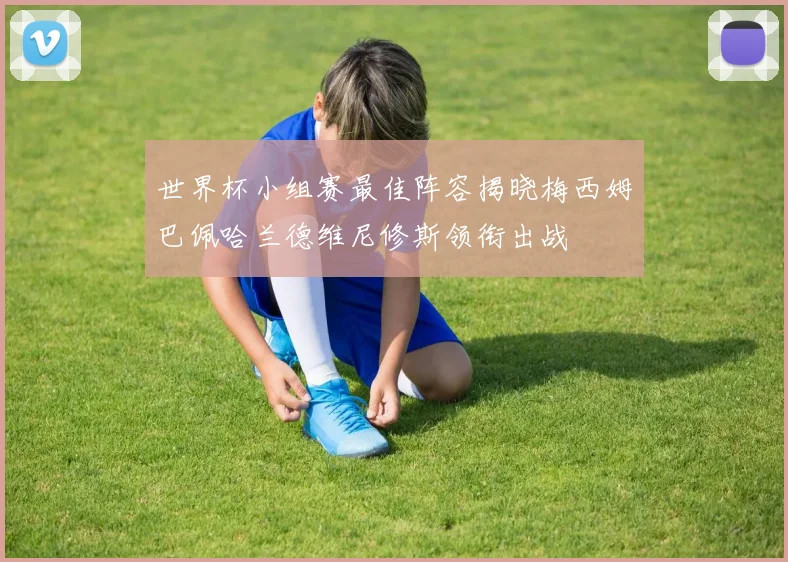 世界杯小组赛最佳阵容揭晓梅西姆巴佩哈兰德维尼修斯领衔出战