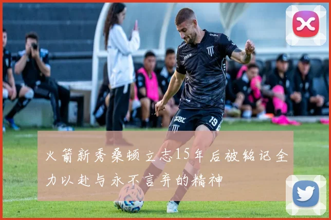 火箭新秀桑顿立志15年后被铭记全力以赴与永不言弃的精神