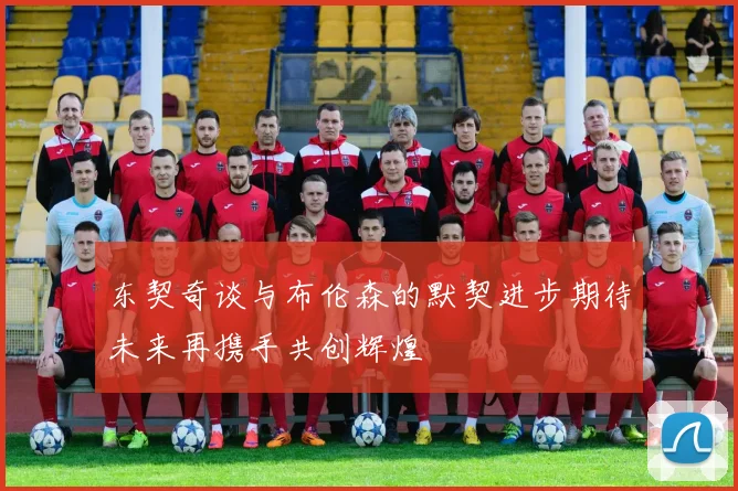 东契奇谈与布伦森的默契进步期待未来再携手共创辉煌
