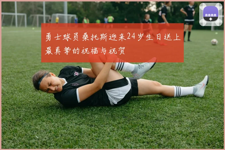 勇士球员桑托斯迎来24岁生日送上最真挚的祝福与祝贺