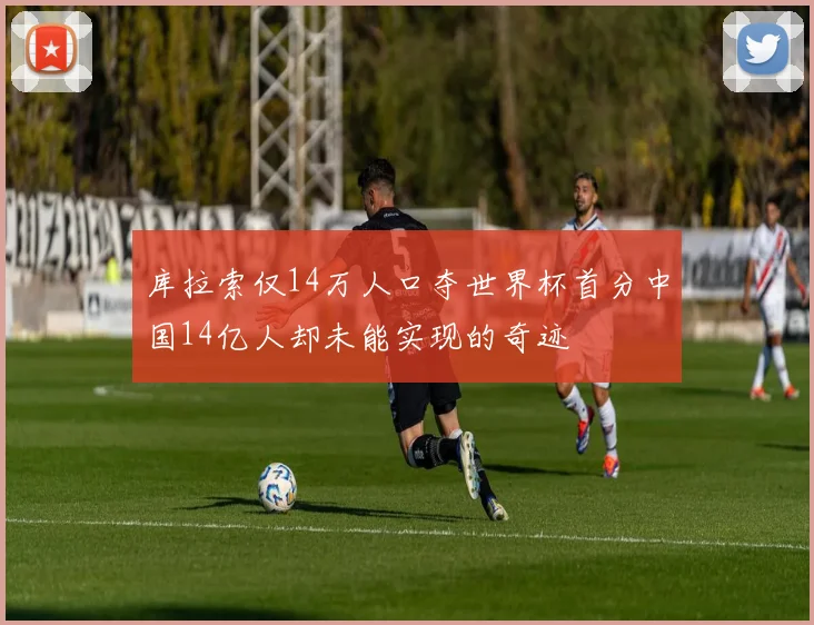 库拉索仅14万人口夺世界杯首分中国14亿人却未能实现的奇迹