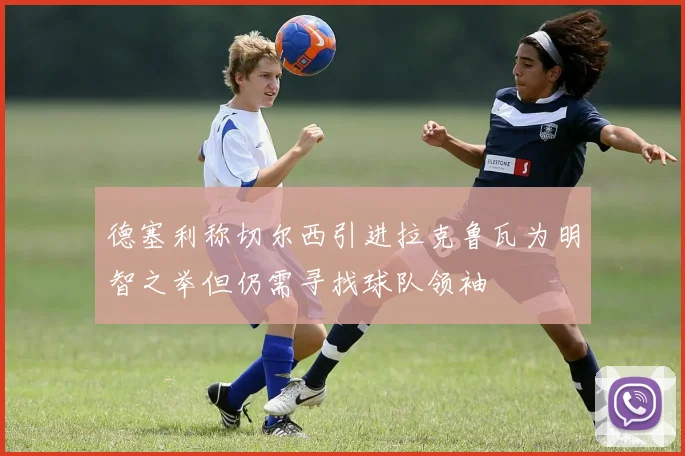 德塞利称切尔西引进拉克鲁瓦为明智之举但仍需寻找球队领袖