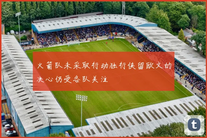 火箭队未采取行动独行侠留欧文的决心仍受各队关注
