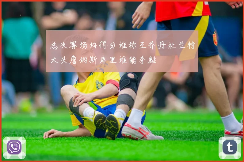 总决赛场均得分谁称王乔丹杜兰特大头詹姆斯库里谁能夺魁