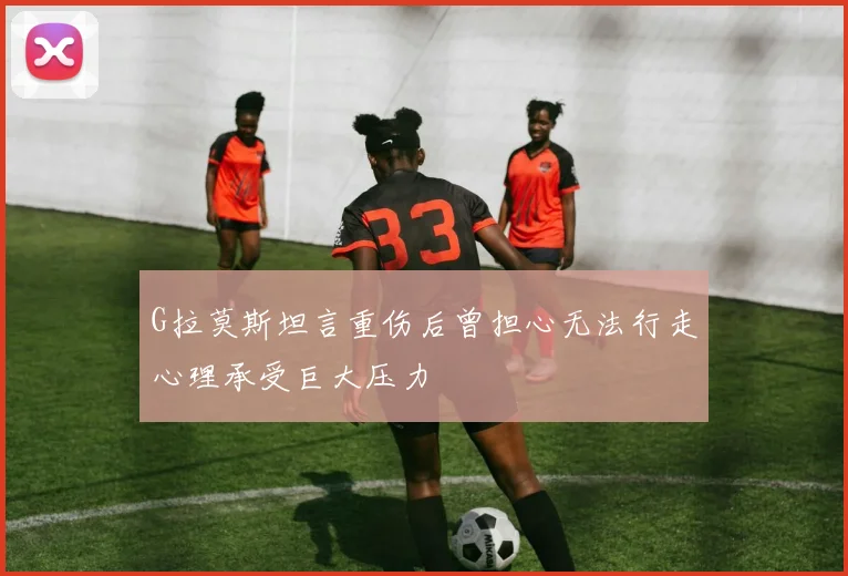 G拉莫斯坦言重伤后曾担心无法行走心理承受巨大压力