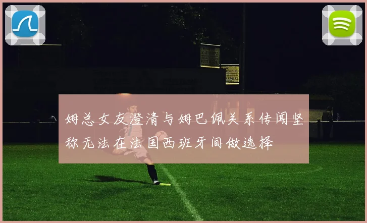 姆总女友澄清与姆巴佩关系传闻坚称无法在法国西班牙间做选择