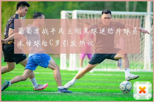 葡萄牙战平民主刚果球迷怒斥球员未传球给C罗引发热议