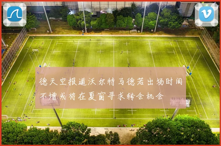德天空报道沃尔特马德若出场时间不增或将在夏窗寻求转会机会