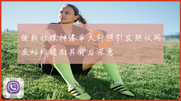 徐新社媒神像举天秤照引发热议网友纷纷猜测其背后深意