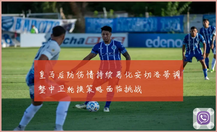 皇马后防伤情持续恶化安切洛蒂调整中卫轮换策略面临挑战