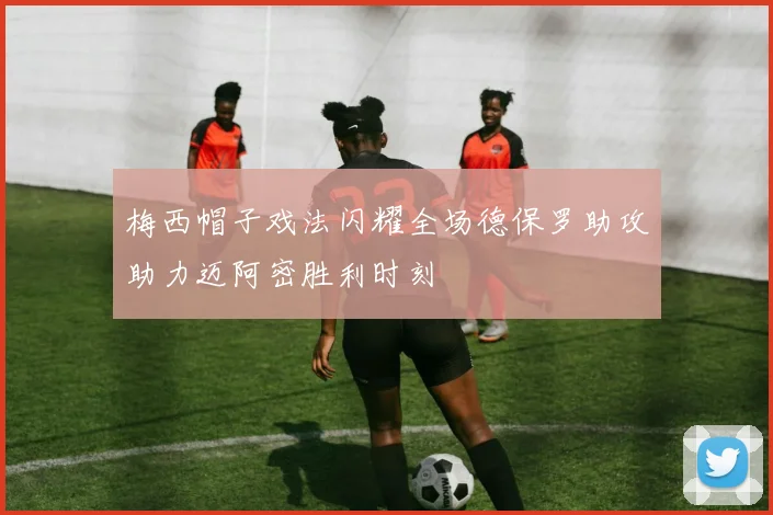 梅西帽子戏法闪耀全场德保罗助攻助力迈阿密胜利时刻