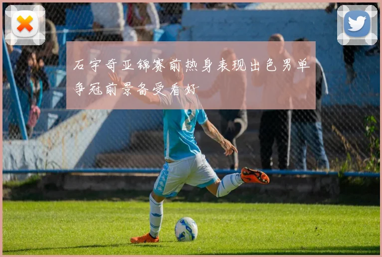 石宇奇亚锦赛前热身表现出色男单争冠前景备受看好