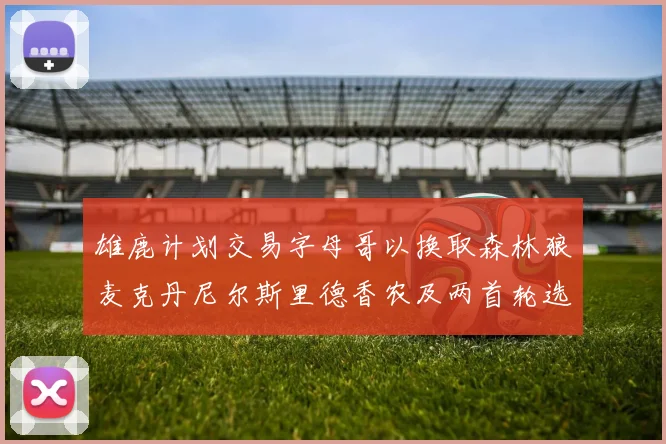 雄鹿计划交易字母哥以换取森林狼麦克丹尼尔斯里德香农及两首轮选秀权