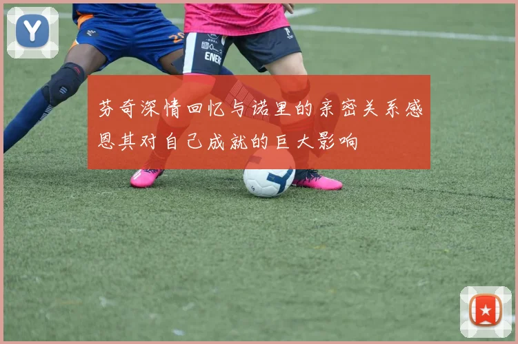 芬奇深情回忆与诺里的亲密关系感恩其对自己成就的巨大影响