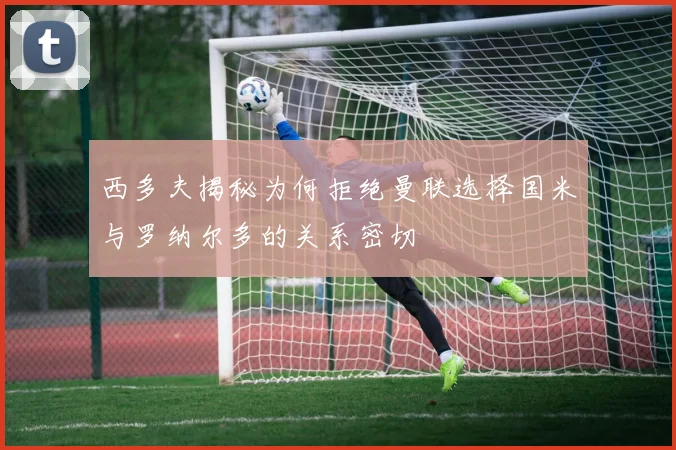 西多夫揭秘为何拒绝曼联选择国米与罗纳尔多的关系密切